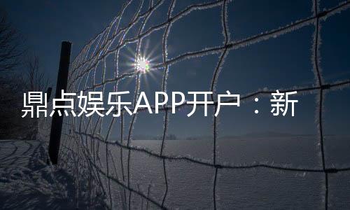 鼎点娱乐APP开户：新手注册指南与独家优惠详解