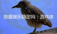 鼎盛娱乐稳定吗：游戏体验值得信赖