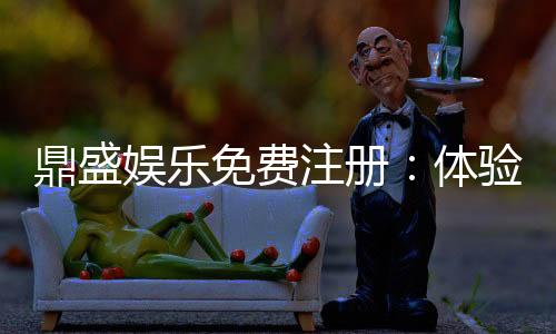 鼎盛娱乐免费注册：体验高品质棋牌娱乐享受