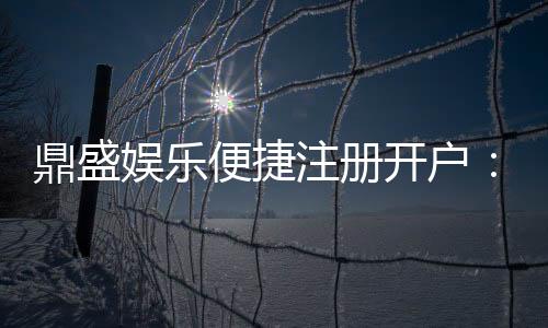 鼎盛娱乐便捷注册开户：娱乐金融市场新热点