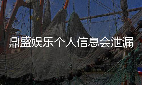 鼎盛娱乐个人信息会泄漏吗：实情揭秘