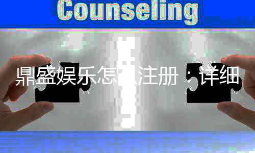 鼎盛娱乐怎么注册：详细步骤及注意事项