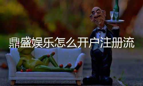 鼎盛娱乐怎么开户注册流程详解