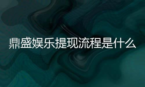鼎盛娱乐提现流程是什么：全面解析