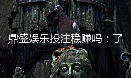 鼎盛娱乐投注稳赚吗：了解最新投注技巧