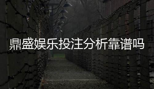 鼎盛娱乐投注分析靠谱吗？探讨真相