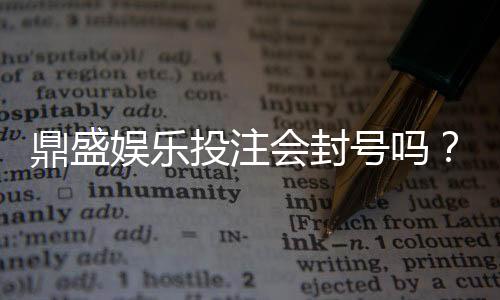 鼎盛娱乐投注会封号吗？战略分析揭秘