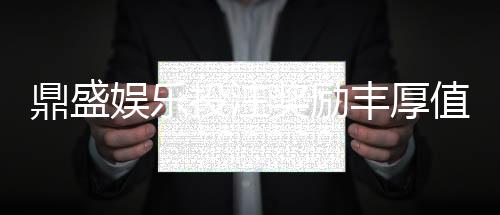 鼎盛娱乐投注奖励丰厚值得一试吗?