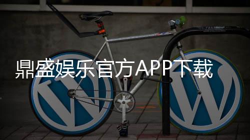 鼎盛娱乐官方APP下载：玩家首选的在线娱乐平台