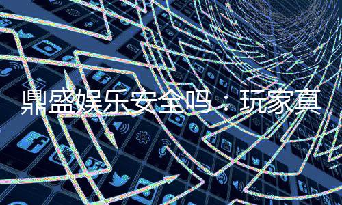 鼎盛娱乐安全吗：玩家真实评价