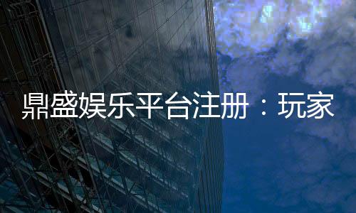 鼎盛娱乐平台注册：玩家必知的注册攻略