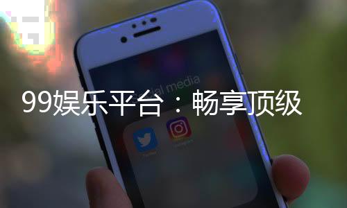 99娱乐平台：畅享顶级棋牌电游的尊贵体验
