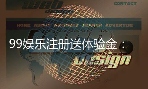 99娱乐注册送体验金：新手必领的豪礼与实战技巧分享