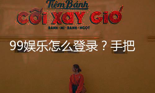 99娱乐怎么登录？手把手教你快速进入游戏平台