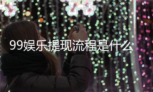 99娱乐提现流程是什么？手把手教你快速到账技巧