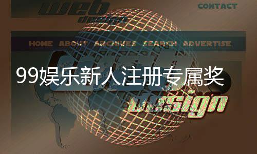 99娱乐新人注册专属奖励：首存礼包与高额返水等你拿
