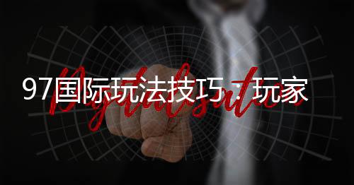 97国际玩法技巧：玩家必备的实用指南