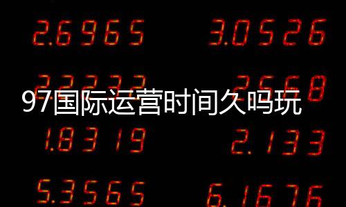 97国际运营时间久吗玩家经验揭秘