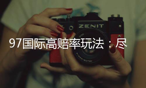 97国际高赔率玩法：尽享刺激电子游艺乐趣