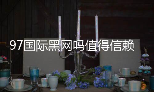 97国际黑网吗值得信赖吗？
