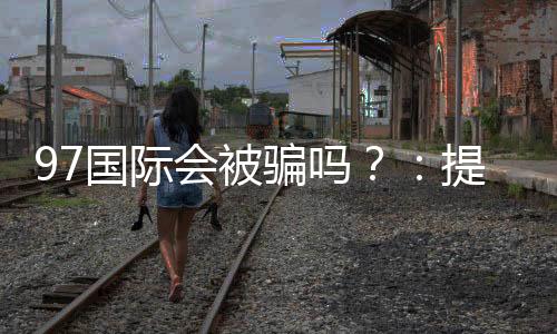 97国际会被骗吗？：提前了解安全防范措施