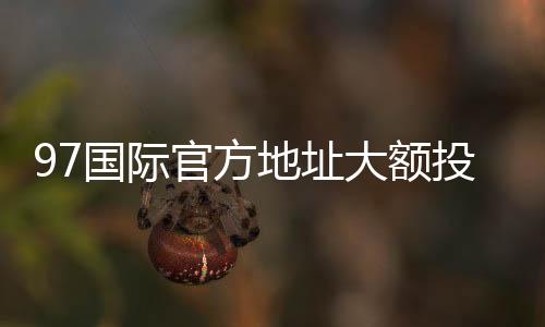 97国际官方地址大额投注尽在此处