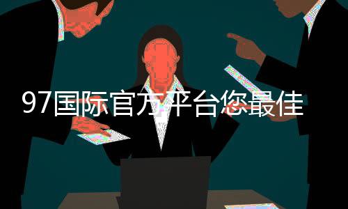 97国际官方平台您最佳的娱乐选择