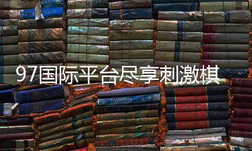 97国际平台尽享刺激棋牌娱乐乐趣