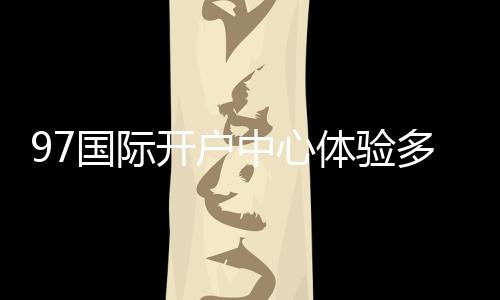 97国际开户中心体验多样棋牌娱乐投注!