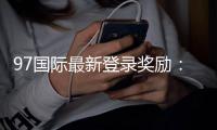 97国际最新登录奖励：惊喜不断精彩加倍