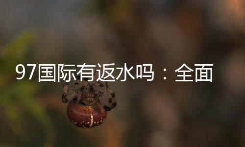 97国际有返水吗：全面解析返水政策