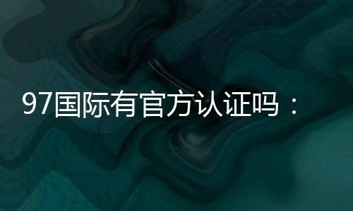 97国际有官方认证吗:一探真相