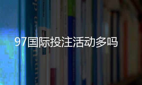 97国际投注活动多吗