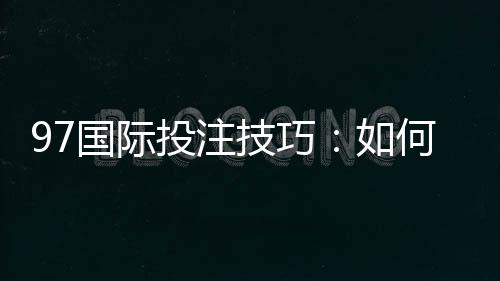 97国际投注技巧:如何提高胜率?