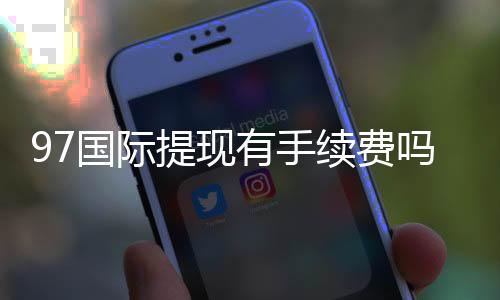 97国际提现有手续费吗？解析支付政策
