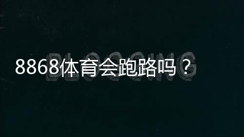8868体育会跑路吗？平台可靠性实地调查、用户投诉与维权防骗全解析