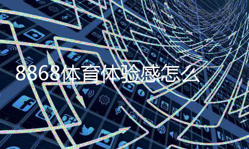 8868体育体验感怎么样?真实用户测评:玩法、稳定性、提款与安全性全解析