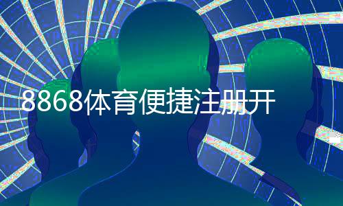 8868体育便捷注册开户：新手手机电脑快速图文教程
