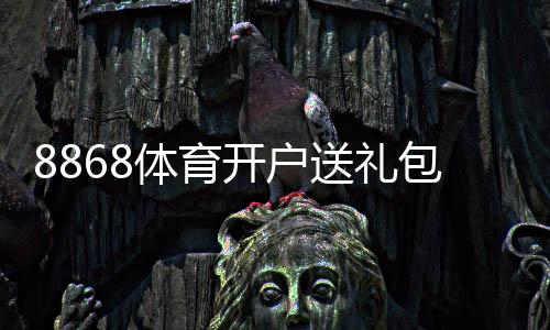 8868体育开户送礼包是真的吗?领取步骤、优惠规则与新手注意事项全解析