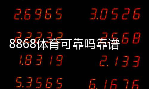 8868体育可靠吗靠谱吗?2026真实评测与注册、充值、提款安全全解析