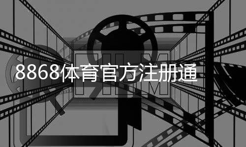 8868体育官方注册通道入口在哪里?最新注册流程图文教程与常见问题解答