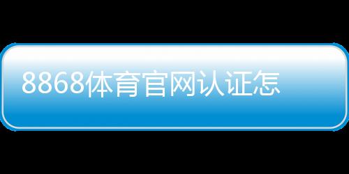8868体育官网认证怎么做?实名认证流程、注意事项与快速通过技巧