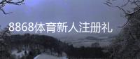 8868体育新人注册礼包怎么领取？注册步骤、激活规则与常见问题全攻略