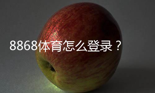 8868体育怎么登录？手机与电脑快速登录步骤及常见问题解决