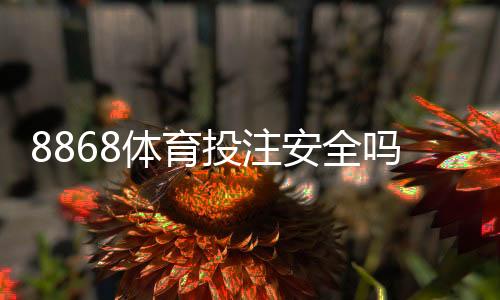 8868体育投注安全吗?权威评测与真实用户反馈资质与提现风险全解析