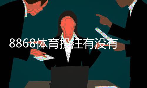8868体育投注有没有优惠？最新优惠活动、注册礼与充值返利全解析