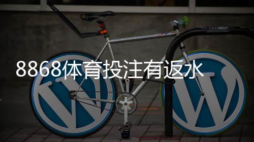 8868体育投注有返水吗?最新返水政策、返利计算与领取攻略