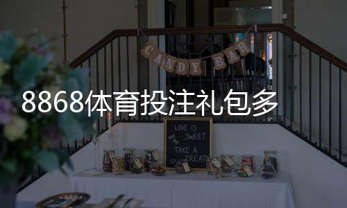 8868体育投注礼包多吗？最新礼包数量、类型与领取条件全解析