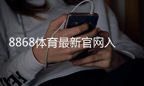 8868体育最新官网入口在哪？官方直达链接、注册登录与安全访问指南