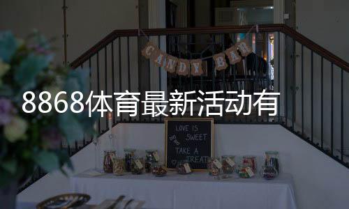 8868体育最新活动有哪些？新用户优惠、活动规则与参与攻略